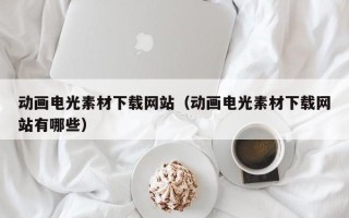 祁东动画电光素材下载网站（动画电光素材下载网站有哪些）