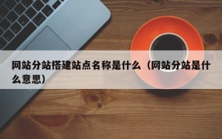 祁东网站分站搭建站点名称是什么（网站分站是什么意思）