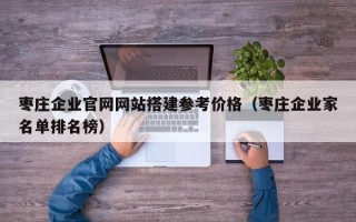 祁东枣庄企业官网网站搭建参考价格（枣庄企业家名单排名榜）