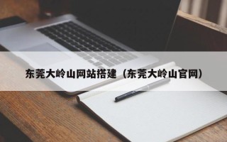 祁东东莞大岭山网站搭建（东莞大岭山官网）