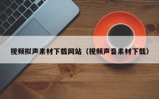 祁东视频拟声素材下载网站（视频声音素材下载）