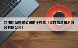 祁东辽阳网站搭建公司前十排名（辽阳信息技术网络有限公司）