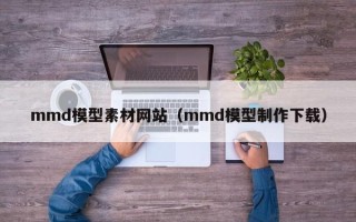 祁东mmd模型素材网站（mmd模型制作下载）