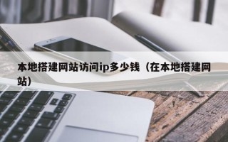 祁东本地搭建网站访问ip多少钱（在本地搭建网站）