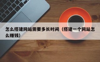 祁东怎么搭建网站需要多长时间（搭建一个网站怎么赚钱）