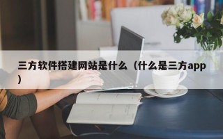 祁东三方软件搭建网站是什么（什么是三方app）