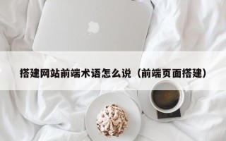 祁东搭建网站前端术语怎么说（前端页面搭建）