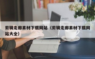 祁东剪辑走廊素材下载网站（剪辑走廊素材下载网站大全）