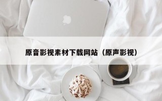 祁东原音影视素材下载网站（原声影视）