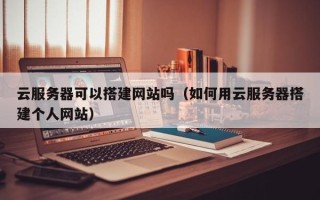 祁东云服务器可以搭建网站吗（如何用云服务器搭建个人网站）