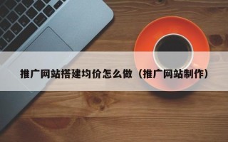 祁东推广网站搭建均价怎么做（推广网站制作）