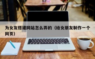 祁东为女友搭建网站怎么弄的（给女朋友制作一个网页）