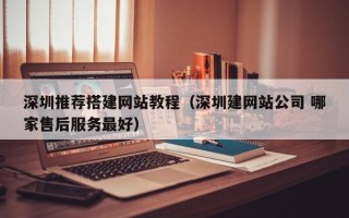 祁东深圳推荐搭建网站教程（深圳建网站公司 哪家售后服务最好）