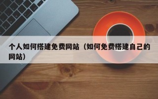 祁东个人如何搭建免费网站（如何免费搭建自己的网站）