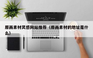 祁东原画素材灵感网站推荐（原画素材的地址是什么）