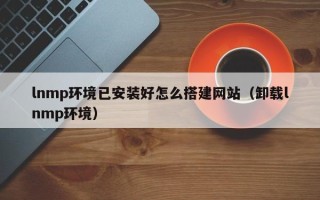祁东lnmp环境已安装好怎么搭建网站（卸载lnmp环境）