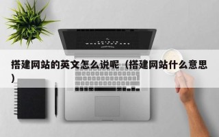 祁东搭建网站的英文怎么说呢（搭建网站什么意思）