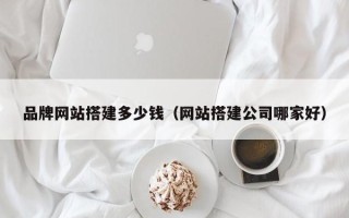 祁东品牌网站搭建多少钱（网站搭建公司哪家好）
